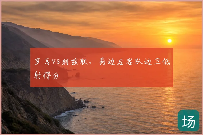 罗马vs利兹联,易边后客队边卫低射得分
