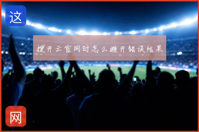 搜开云官网时怎么避开错误结果