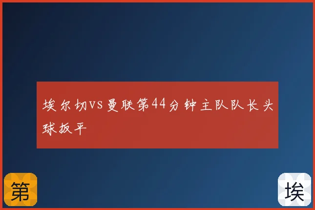 埃尔切vs曼联第44分钟主队队长头球扳平