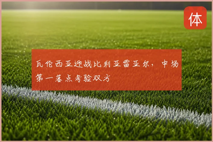瓦伦西亚迎战比利亚雷亚尔,中场第一落点考验双方